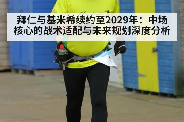 拜仁与基米希续约至2029年：中场核心的战术适配与未来规划深度分析