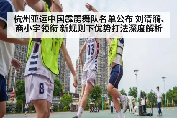 杭州亚运中国霹雳舞队名单公布 刘清漪、商小宇领衔 新规则下优势打法深度解析