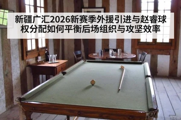 新疆广汇2026新赛季外援引进与赵睿球权分配如何平衡后场组织与攻坚效率