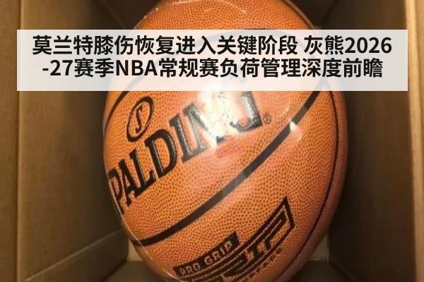 莫兰特膝伤恢复进入关键阶段 灰熊2026-27赛季NBA常规赛负荷管理深度前瞻