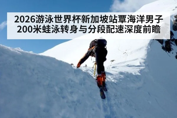 2026游泳世界杯新加坡站覃海洋男子200米蛙泳转身与分段配速深度前瞻