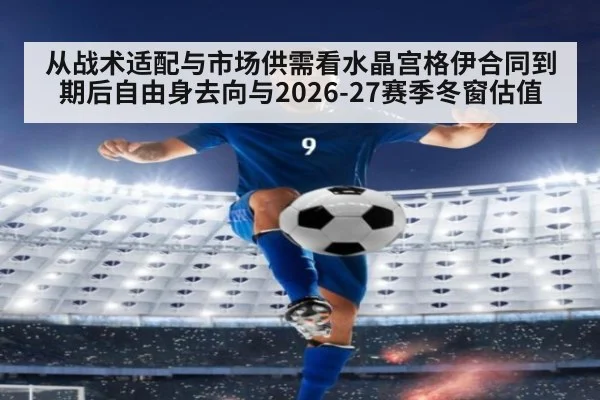 从战术适配与市场供需看水晶宫格伊合同到期后自由身去向与2026-27赛季冬窗估值