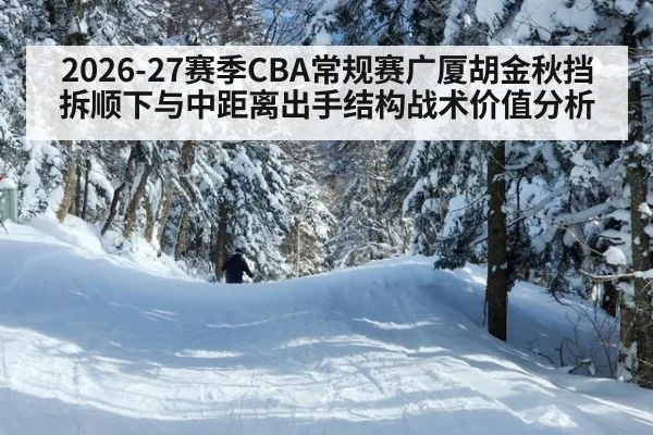 2026-27赛季CBA常规赛广厦胡金秋挡拆顺下与中距离出手结构战术价值分析
